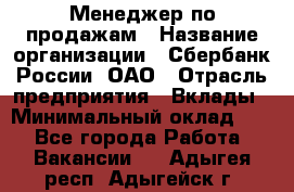 Менеджер по продажам › Название организации ­ Сбербанк России, ОАО › Отрасль предприятия ­ Вклады › Минимальный оклад ­ 1 - Все города Работа » Вакансии   . Адыгея респ.,Адыгейск г.